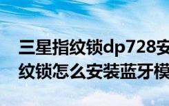 三星指纹锁dp728安装视频（三星DP728指纹锁怎么安装蓝牙模块）