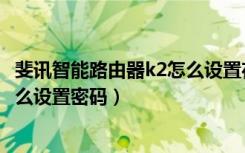 斐讯智能路由器k2怎么设置在手机上（斐讯智能路由器k2怎么设置密码）