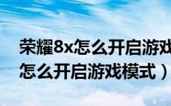 荣耀8x怎么开启游戏悬浮聊天窗口（荣耀8x怎么开启游戏模式）