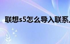 联想s5怎么导入联系人（联想s5怎么省电）