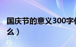 国庆节的意义300字作文（国庆节的意义是什么）