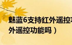 魅蓝6支持红外遥控功能吗吗（魅蓝6支持红外遥控功能吗）