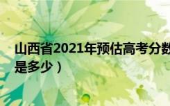 山西省2021年预估高考分数线（2021山西高考分数线预估是多少）