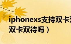 iphonexs支持双卡双待吗（iphonexs支持双卡双待吗）