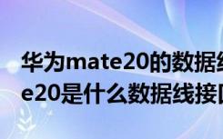 华为mate20的数据线接口是什么（华为mate20是什么数据线接口）