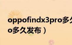 oppofindx3pro多久发布（oppofindx3pro多久发布）