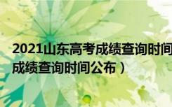 2021山东高考成绩查询时间2020截止时间（2022山东高考成绩查询时间公布）