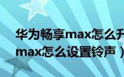 华为畅享max怎么升级鸿蒙系统（华为畅享max怎么设置铃声）