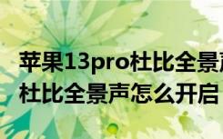 苹果13pro杜比全景声怎么开启（苹果13pro杜比全景声怎么开启）