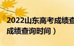 2022山东高考成绩查询官网（2022山东高考成绩查询时间）