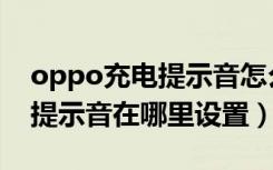 oppo充电提示音怎么强制删除（oppo充电提示音在哪里设置）