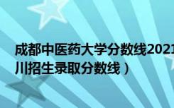 成都中医药大学分数线2021年（成都中医药大学2021在四川招生录取分数线）