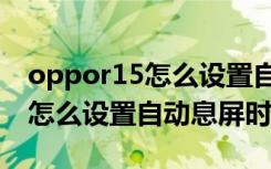 oppor15怎么设置自动息屏时间（oppor15怎么设置自动息屏时间）