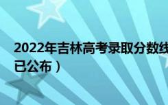 2022年吉林高考录取分数线（2022年吉林高考录取分数线已公布）