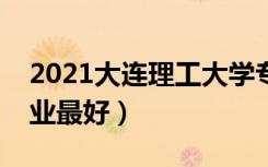 2021大连理工大学专业排名及介绍（哪些专业最好）