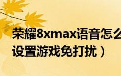 荣耀8xmax语音怎么关掉（荣耀8xmax怎么设置游戏免打扰）