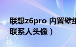 联想z6pro 内置壁纸（联想z6pro怎么设置联系人头像）