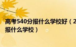 高考540分报什么学校好（2022高考530分-540分左右适合报什么学校）