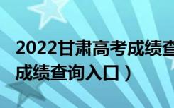 2022甘肃高考成绩查询入口（2022甘肃高考成绩查询入口）