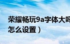 荣耀畅玩9a字体大吗（荣耀畅玩8c字体大小怎么设置）