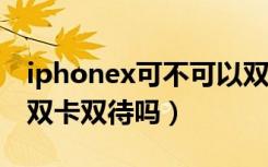 iphonex可不可以双卡双待（iphonexc支持双卡双待吗）