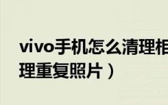 vivo手机怎么清理相册（vivos9相册怎么清理重复照片）