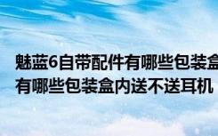 魅蓝6自带配件有哪些包装盒内送不送耳机（魅蓝6自带配件有哪些包装盒内送不送耳机）