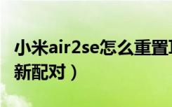 小米air2se怎么重置耳机（小米air2se怎么重新配对）