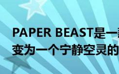 PAPER BEAST是一款VR游戏 可将大数据转变为一个宁静空灵的世界