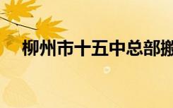 柳州市十五中总部搬迁（柳州市十五中）