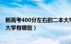 新高考400分左右的二本大学（2022高考400分左右的二本大学有哪些）