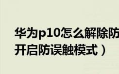 华为p10怎么解除防误触模式（华为P9怎么开启防误触模式）