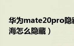 华为mate20pro隐藏刘海（华为mate20刘海怎么隐藏）