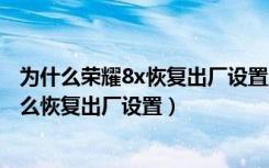 为什么荣耀8x恢复出厂设置系统不恢复呢?（荣耀8xmax怎么恢复出厂设置）