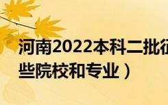 河南2022本科二批征集志愿招生计划（有哪些院校和专业）