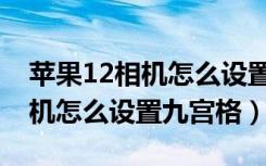 苹果12相机怎么设置拍照更高级（苹果12相机怎么设置九宫格）