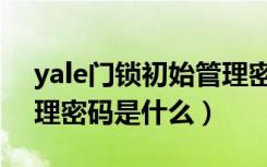 yale门锁初始管理密码（yale智能锁初始管理密码是什么）