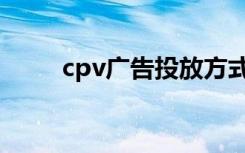 cpv广告投放方式（cpv广告联盟）