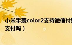 小米手表color2支持微信付款吗（小米手表color2支持微信支付吗）