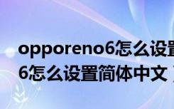 opporeno6怎么设置简体中文（opporeno6怎么设置简体中文）