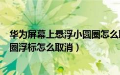 华为屏幕上悬浮小圆圈怎么取消（华为手机屏幕上有个小圆圈浮标怎么取消）