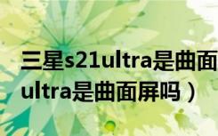 三星s21ultra是曲面屏还是平面屏（三星s21ultra是曲面屏吗）