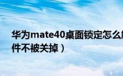 华为mate40桌面锁定怎么解除（华为mate40怎么锁定软件不被关掉）