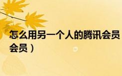 怎么用另一个人的腾讯会员（腾讯一起看另一个人需不需要会员）