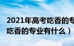 2021年高考吃香的专业（2022高考志愿男生吃香的专业有什么）