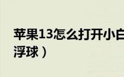 苹果13怎么打开小白点（苹果13怎么打开悬浮球）