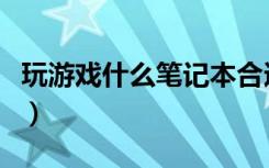 玩游戏什么笔记本合适（玩游戏什么笔记本好）