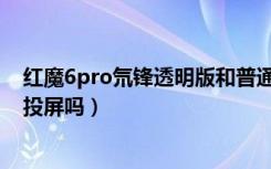 红魔6pro氘锋透明版和普通版（红魔6pro氘锋透明版支持投屏吗）