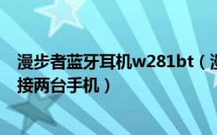 漫步者蓝牙耳机w281bt（漫步者W283BT蓝牙耳机如何连接两台手机）