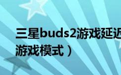 三星buds2游戏延迟（三星buds2怎么开启游戏模式）